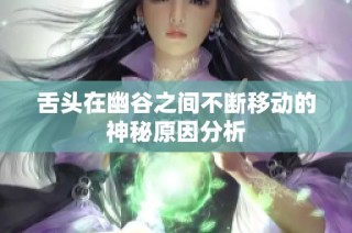 舌头在幽谷之间不断移动的神秘原因分析
