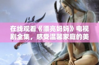 在线观看《漂亮妈妈》电视剧全集，感受温馨家庭的美好瞬间