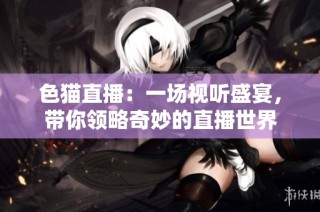 色猫直播：一场视听盛宴，带你领略奇妙的直播世界