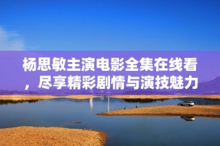 杨思敏主演电影全集在线看，尽享精彩剧情与演技魅力