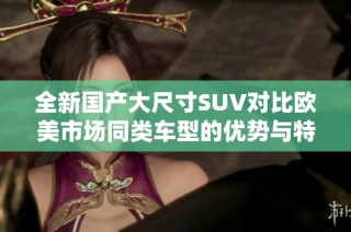 全新国产大尺寸SUV对比欧美市场同类车型的优势与特点分析