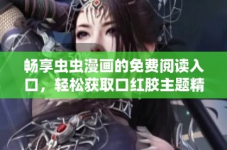 畅享虫虫漫画的免费阅读入口，轻松获取口红胶主题精彩内容