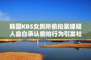 韩国KBS女厕所偷拍案嫌疑人自白承认偷拍行为引发社会关注与讨论