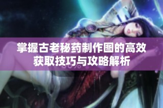 掌握古老秘药制作图的高效获取技巧与攻略解析
