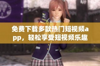 免费下载多款热门短视频app，轻松享受短视频乐趣