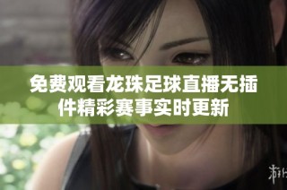免费观看龙珠足球直播无插件精彩赛事实时更新