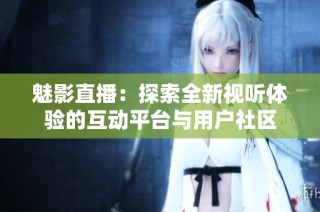魅影直播：探索全新视听体验的互动平台与用户社区