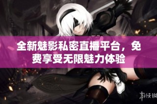 全新魅影私密直播平台，免费享受无限魅力体验