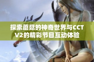 探索蘑菇的神奇世界与CCTV2的精彩节目互动体验