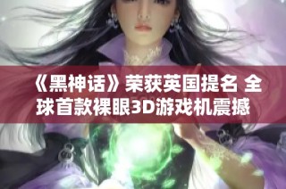 《黑神话》荣获英国提名 全球首款裸眼3D游戏机震撼发布