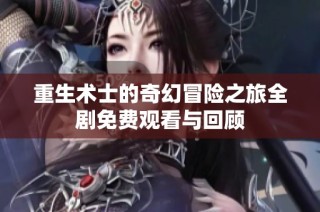重生术士的奇幻冒险之旅全剧免费观看与回顾