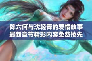 陈六何与沈轻舞的爱情故事最新章节精彩内容免费抢先阅读