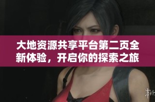 大地资源共享平台第二页全新体验，开启你的探索之旅
