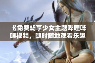 《免费畅享少女主题哔哩哔哩视频，随时随地观看乐趣》