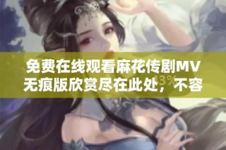 免费在线观看麻花传剧MV无痕版欣赏尽在此处，不容错过