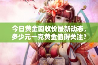 今日黄金回收价最新动态，多少元一克黄金值得关注？