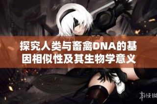 探究人类与畜禽DNA的基因相似性及其生物学意义