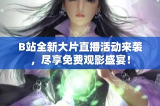 B站全新大片直播活动来袭，尽享免费观影盛宴！