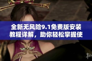 全新无风险9.1免费版安装教程详解，助你轻松掌握使用技巧