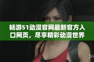 畅游51动漫官网最新官方入口网页，尽享精彩动漫世界