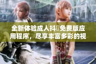 全新体验成人抖抈免费版应用程序，尽享丰富多彩的视听盛宴