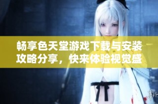 畅享色天堂游戏下载与安装攻略分享，快来体验视觉盛宴