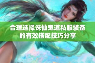 合理选择诛仙鬼道私服装备的有效搭配技巧分享