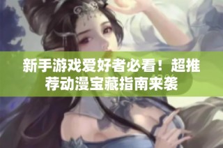 新手游戏爱好者必看！超推荐动漫宝藏指南来袭
