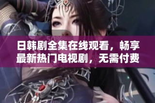 日韩剧全集在线观看，畅享最新热门电视剧，无需付费轻松观看