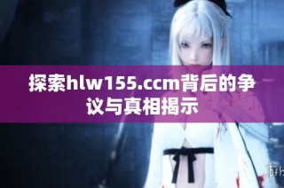 探索hlw155.ccm背后的争议与真相揭示