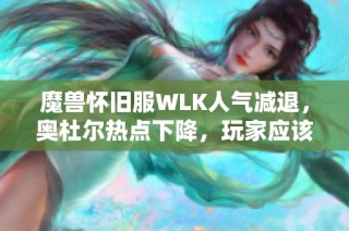 魔兽怀旧服WLK人气减退，奥杜尔热点下降，玩家应该如何应对这一趋势