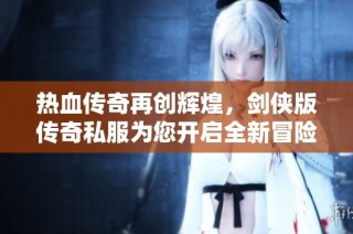 热血传奇再创辉煌，剑侠版传奇私服为您开启全新冒险之旅