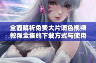 全面解析免费大片调色视频教程全集的下载方式与使用方法