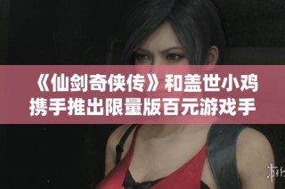 《仙剑奇侠传》和盖世小鸡携手推出限量版百元游戏手柄，抢先感受经典魅力