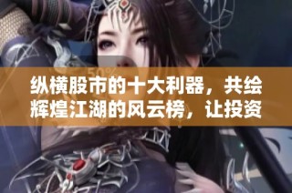 纵横股市的十大利器，共绘辉煌江湖的风云榜，让投资者笑傲投资潮流