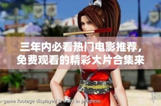 三年内必看热门电影推荐，免费观看的精彩大片合集来袭