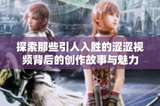 探索那些引人入胜的涩涩视频背后的创作故事与魅力