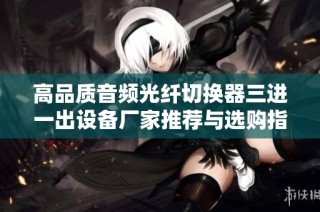高品质音频光纤切换器三进一出设备厂家推荐与选购指南