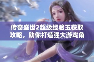 传奇盛世2超级经验玉获取攻略，助你打造强大游戏角色新篇章