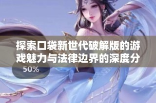 探索口袋新世代破解版的游戏魅力与法律边界的深度分析
