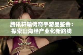 腾讯轩辕传奇手游品鉴会：探索山海经产业化新路线