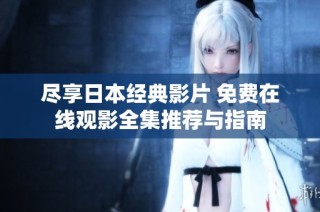 尽享日本经典影片 免费在线观影全集推荐与指南