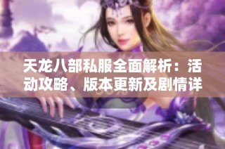 天龙八部私服全面解析：活动攻略、版本更新及剧情详解全在这里
