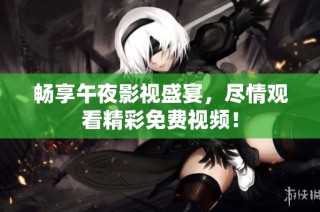 畅享午夜影视盛宴，尽情观看精彩免费视频！
