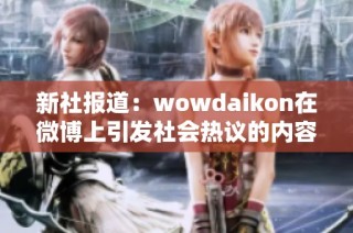 新社报道：wowdaikon在微博上引发社会热议的内容分析