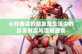 心存善良的朋友是生活中的珍贵财富与温暖源泉