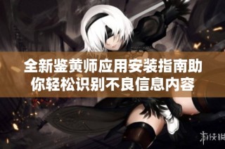 全新鉴黄师应用安装指南助你轻松识别不良信息内容