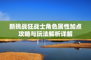 新挑战狂战士角色属性加点攻略与玩法解析详解