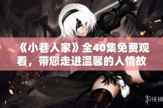 《小巷人家》全40集免费观看，带您走进温馨的人情故事