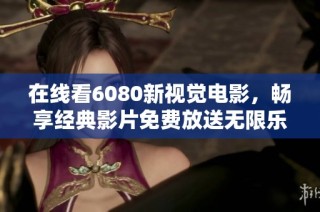 在线看6080新视觉电影，畅享经典影片免费放送无限乐趣！
